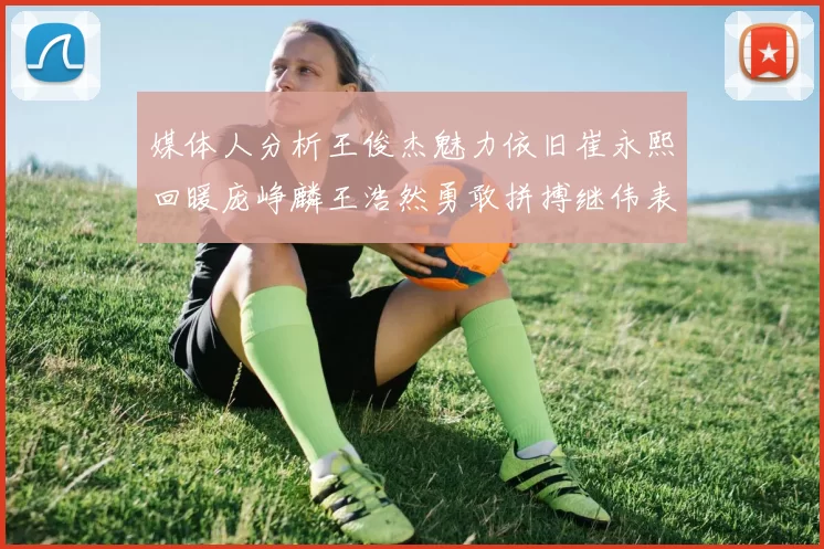 媒体人分析王俊杰魅力依旧崔永熙回暖庞峥麟王浩然勇敢拼搏继伟表现稳定