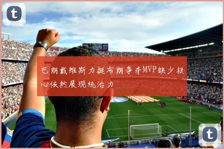 巴朗戴维斯力挺布朗争夺MVP缺少核心依然展现统治力