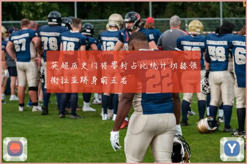 英超历史门将零封占比统计切赫领衔拉亚跻身前五名