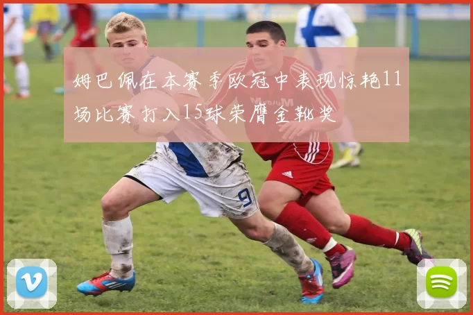 姆巴佩在本赛季欧冠中表现惊艳11场比赛打入15球荣膺金靴奖