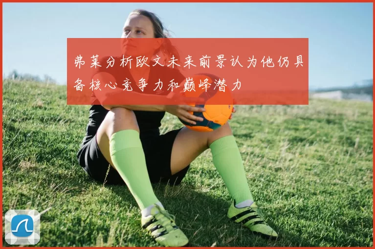 弗莱分析欧文未来前景认为他仍具备核心竞争力和巅峰潜力