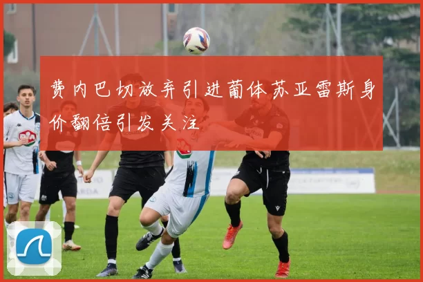 费内巴切放弃引进葡体苏亚雷斯身价翻倍引发关注