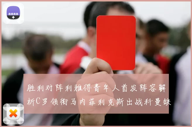 胜利对阵利雅得青年人首发阵容解析C罗领衔马内菲利克斯出战科曼缺席
