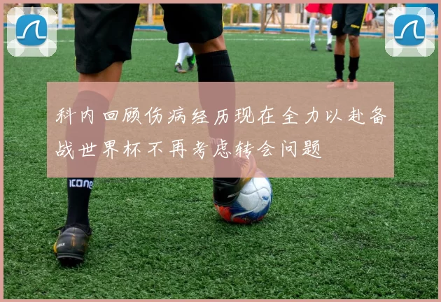 科内回顾伤病经历现在全力以赴备战世界杯不再考虑转会问题