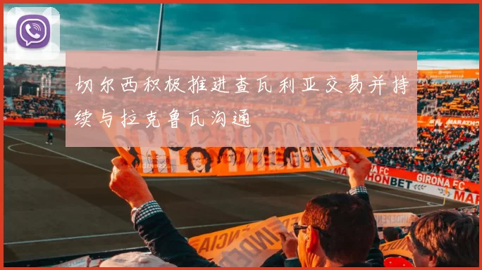切尔西积极推进查瓦利亚交易并持续与拉克鲁瓦沟通