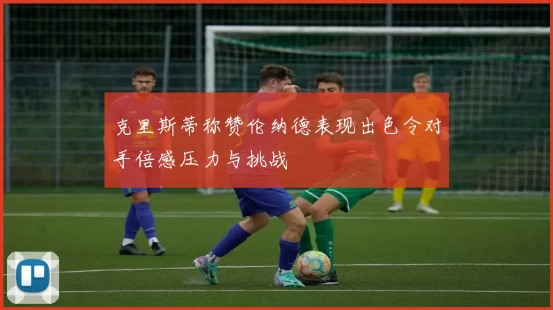 克里斯蒂称赞伦纳德表现出色令对手倍感压力与挑战