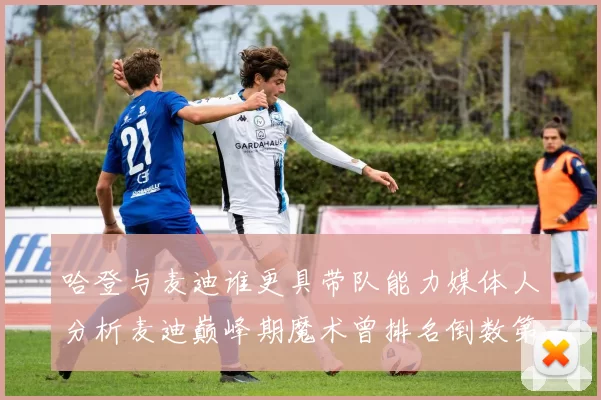 哈登与麦迪谁更具带队能力媒体人分析麦迪巅峰期魔术曾排名倒数第一