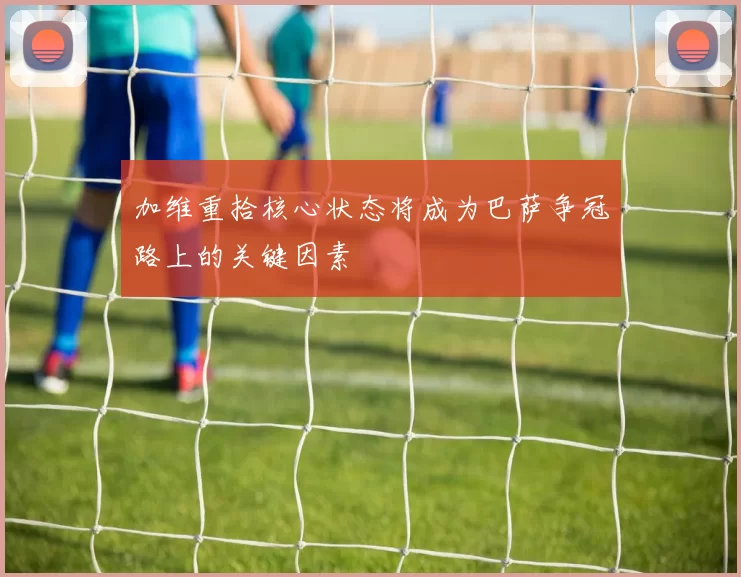 加维重拾核心状态将成为巴萨争冠路上的关键因素