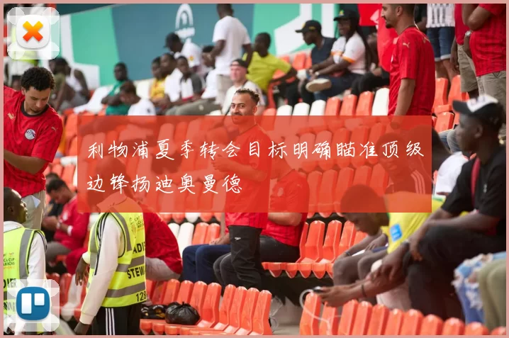 利物浦夏季转会目标明确瞄准顶级边锋扬迪奥曼德