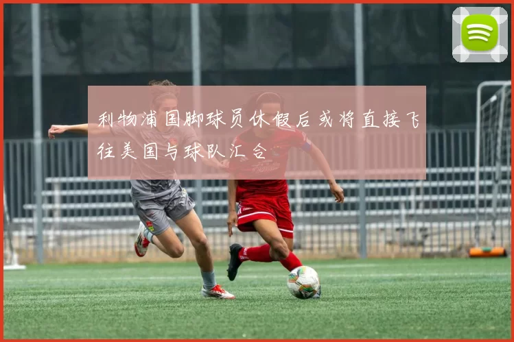利物浦国脚球员休假后或将直接飞往美国与球队汇合