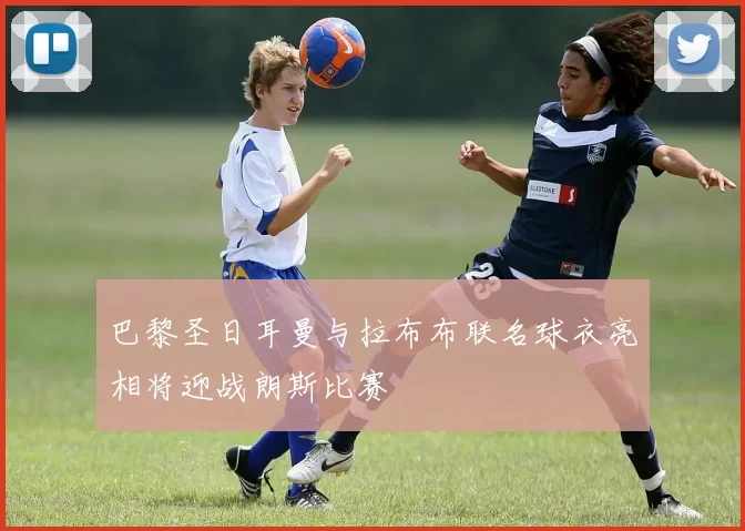 巴黎圣日耳曼与拉布布联名球衣亮相将迎战朗斯比赛