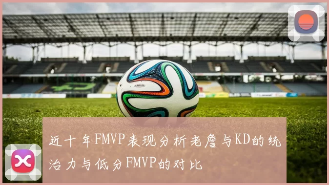 近十年FMVP表现分析老詹与KD的统治力与低分FMVP的对比