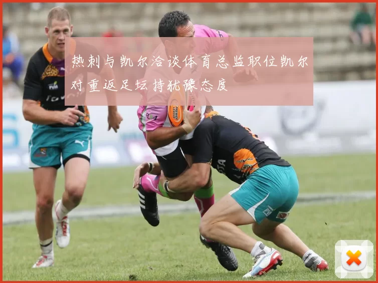 热刺与凯尔洽谈体育总监职位凯尔对重返足坛持犹豫态度