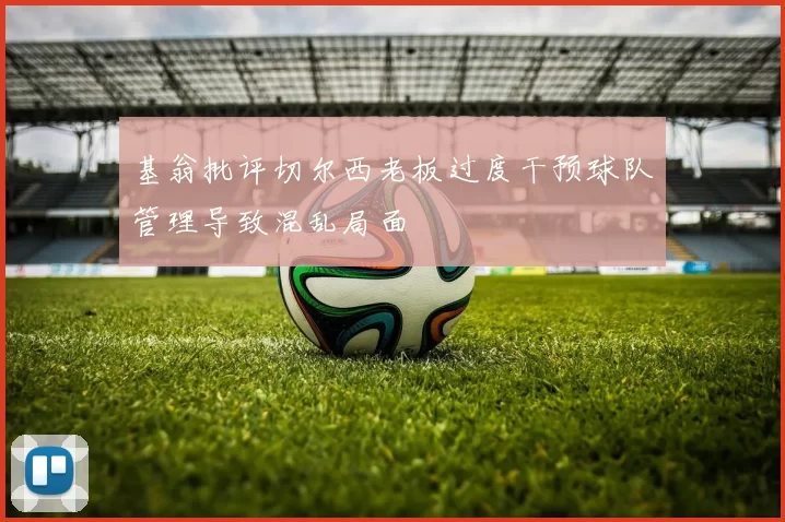 基翁批评切尔西老板过度干预球队管理导致混乱局面