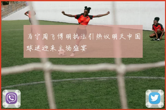马宁周飞傅明执法引热议明天中国球迷迎来主场盛宴