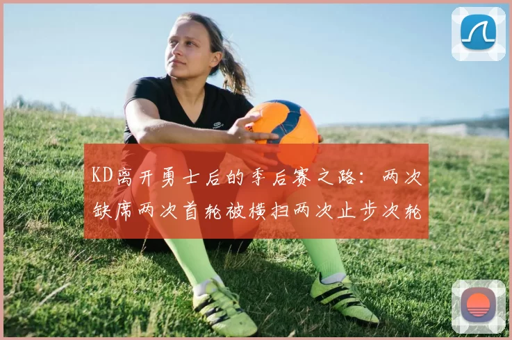 KD离开勇士后的季后赛之路：两次缺席两次首轮被横扫两次止步次轮的反思与启示