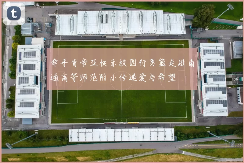 牵手肯帝亚快乐校园行男篮走进南通高等师范附小传递爱与希望