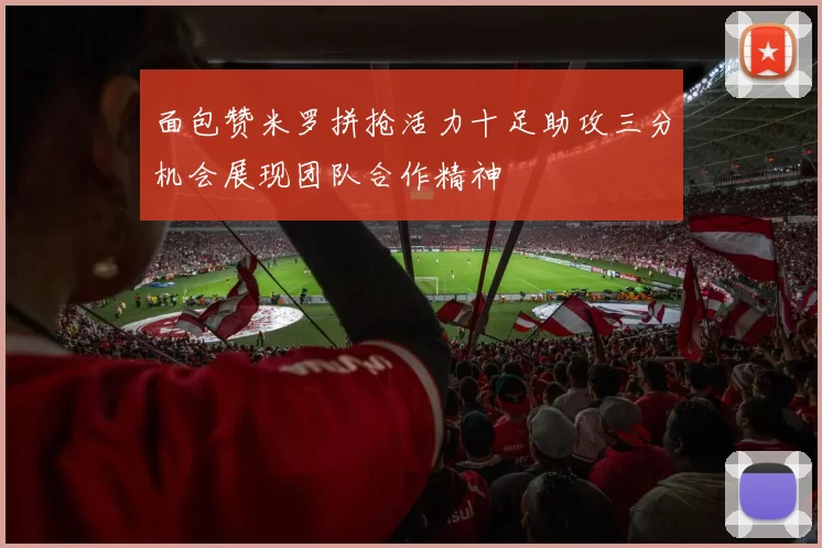 面包赞米罗拼抢活力十足助攻三分机会展现团队合作精神