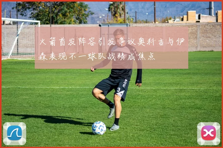 火箭首发阵容引发争议奥科吉与伊森表现不一球队战绩成焦点