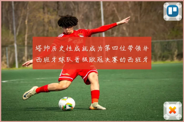 塔帅历史性成就成为第四位带领非西班牙球队晋级欧冠决赛的西班牙教练