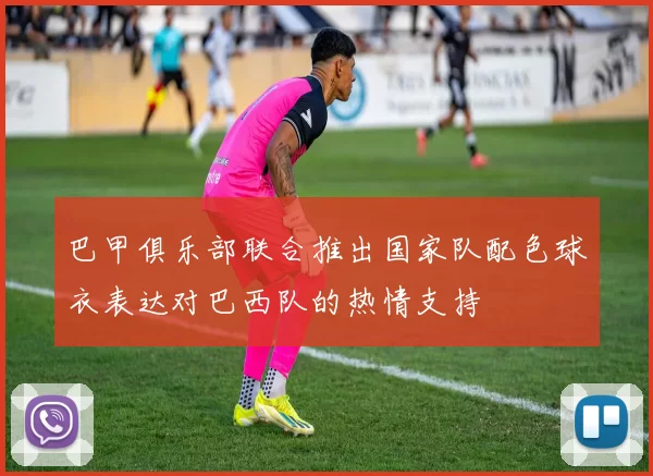 巴甲俱乐部联合推出国家队配色球衣表达对巴西队的热情支持