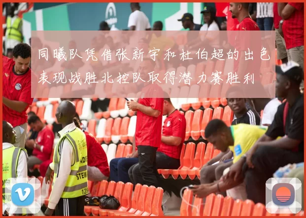 同曦队凭借张新宇和杜伯超的出色表现战胜北控队取得潜力赛胜利