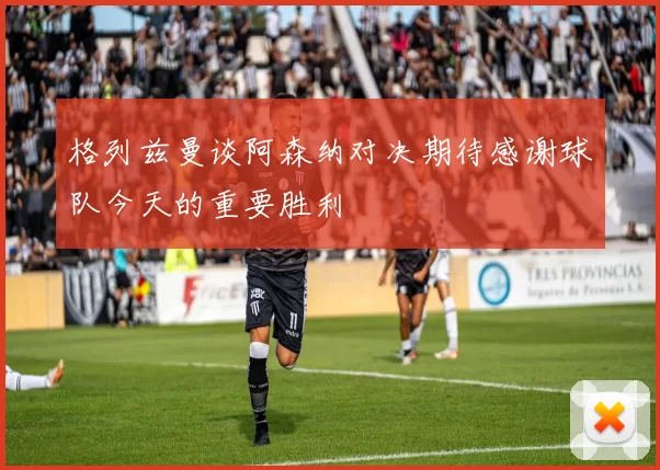 格列兹曼谈阿森纳对决期待感谢球队今天的重要胜利