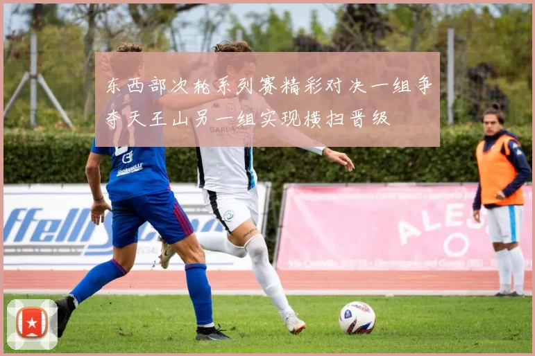 东西部次轮系列赛精彩对决一组争夺天王山另一组实现横扫晋级