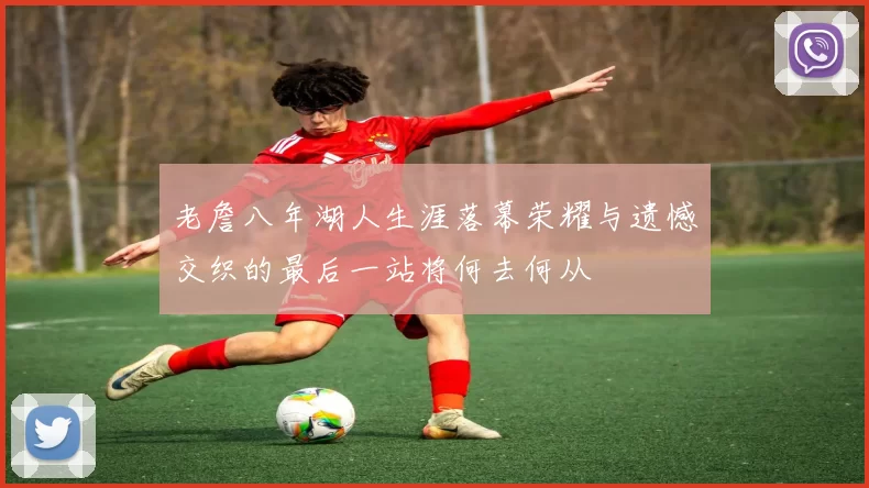老詹八年湖人生涯落幕荣耀与遗憾交织的最后一站将何去何从