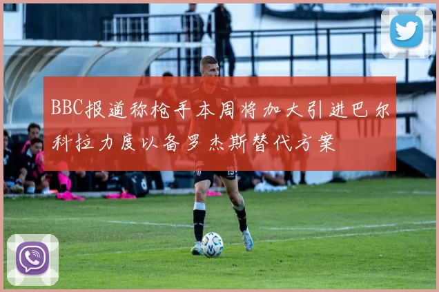 BBC报道称枪手本周将加大引进巴尔科拉力度以备罗杰斯替代方案