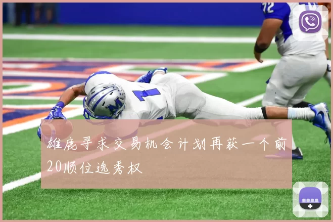 雄鹿寻求交易机会计划再获一个前20顺位选秀权